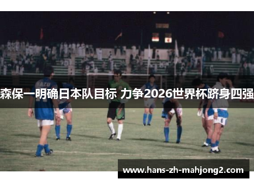 森保一明确日本队目标 力争2026世界杯跻身四强